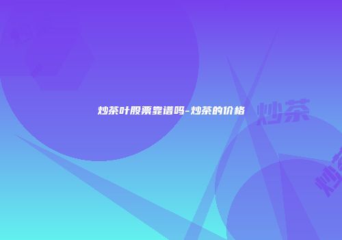 炒茶叶股票靠谱吗-炒茶的价格