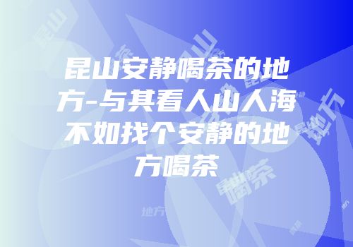 昆山安静喝茶的地方-与其看人山人海不如找个安静的地方喝茶