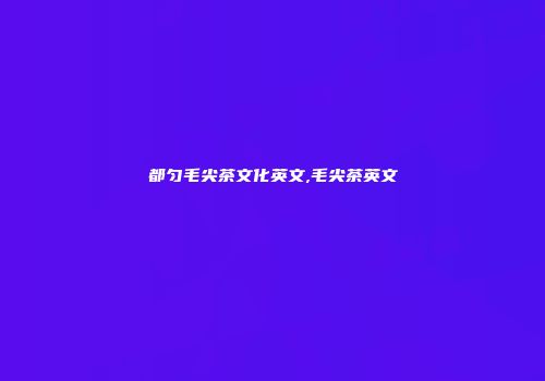 都匀毛尖茶文化英文,毛尖茶英文