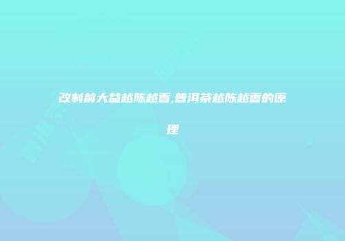改制前大益越陈越香,普洱茶越陈越香的原理