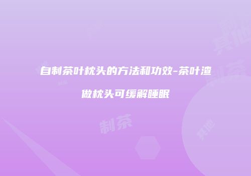 自制茶叶枕头的方法和功效-茶叶渣做枕头可缓解睡眠