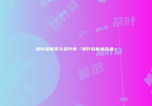 甜叶菊能否与茶叶泡「甜叶菊能泡药酒」