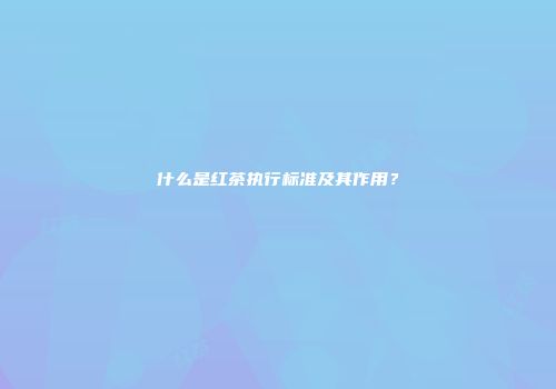 什么是红茶执行标准及其作用？