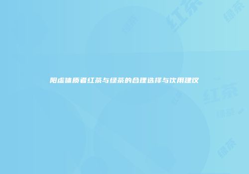 阳虚体质者红茶与绿茶的合理选择与饮用建议