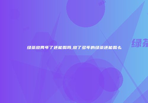 绿茶放两年了还能喝吗,放了多年的绿茶还能喝么