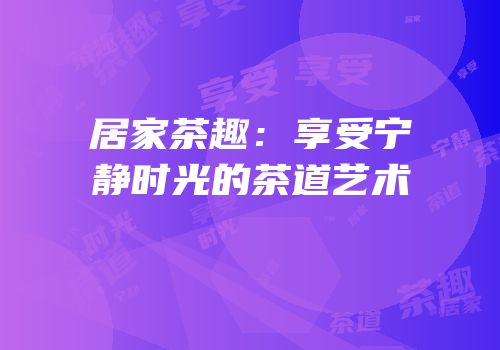 居家茶趣：享受宁静时光的茶道艺术