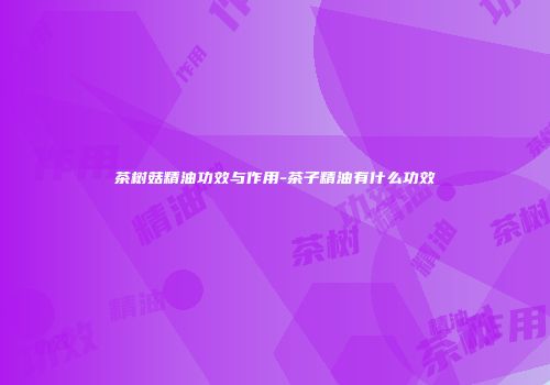 茶树菇精油功效与作用-茶子精油有什么功效