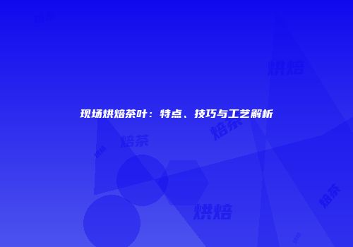 现场烘焙茶叶：特点、技巧与工艺解析