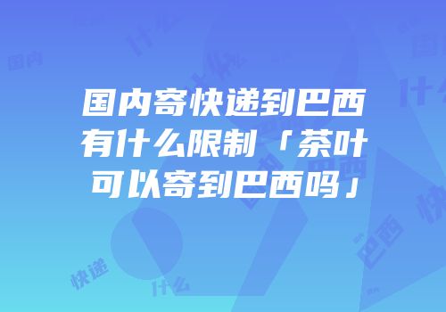 国内寄快递到巴西有什么限制「茶叶可以寄到巴西吗」