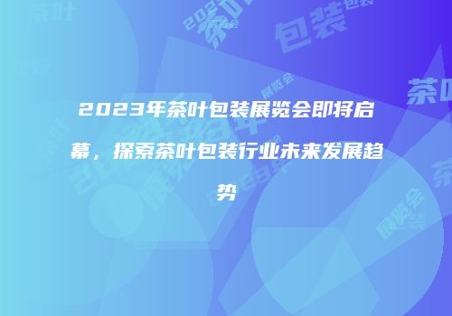 2023年茶叶包装展览会即将启幕，探索茶叶包装行业未来发展趋势