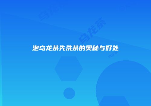 泡乌龙茶先洗茶的奥秘与好处