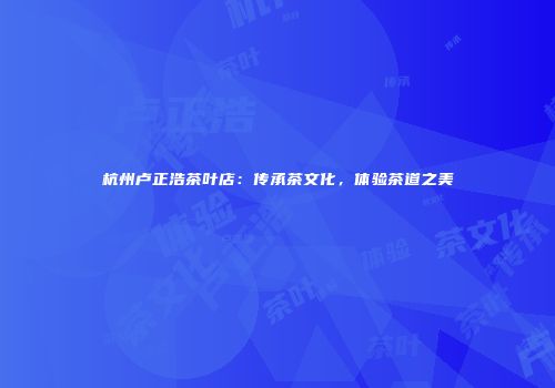 杭州卢正浩茶叶店：传承茶文化，体验茶道之美