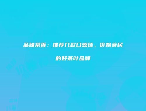 品味茶香：推荐几款口感佳、价格亲民的好茶叶品牌