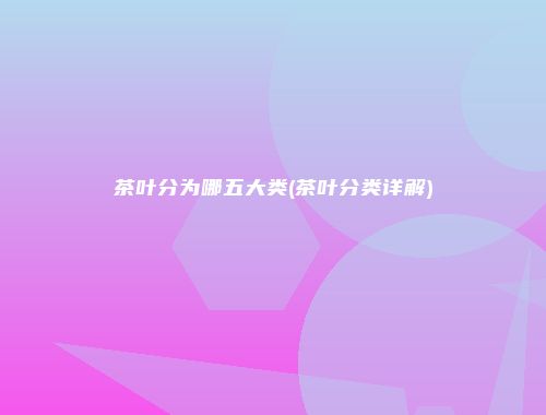 茶叶分为哪五大类(茶叶分类详解)