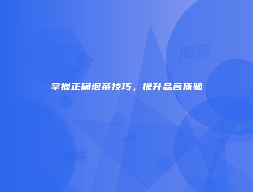 掌握正确泡茶技巧，提升品茗体验