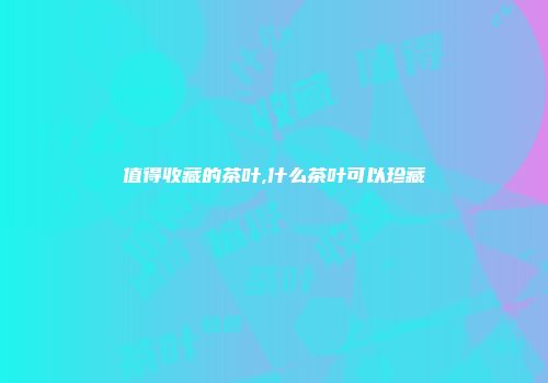 值得收藏的茶叶,什么茶叶可以珍藏