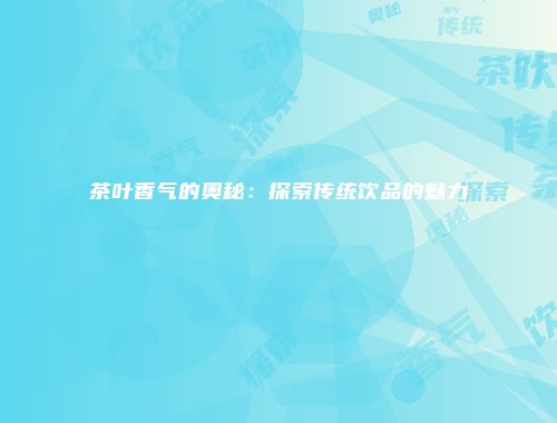 茶叶香气的奥秘：探索传统饮品的魅力