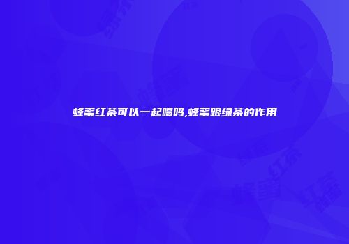 蜂蜜红茶可以一起喝吗,蜂蜜跟绿茶的作用