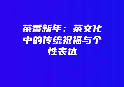 茶香新年：茶文化中的传统祝福与个性表达