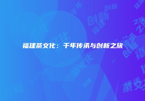 福建茶文化：千年传承与创新之旅