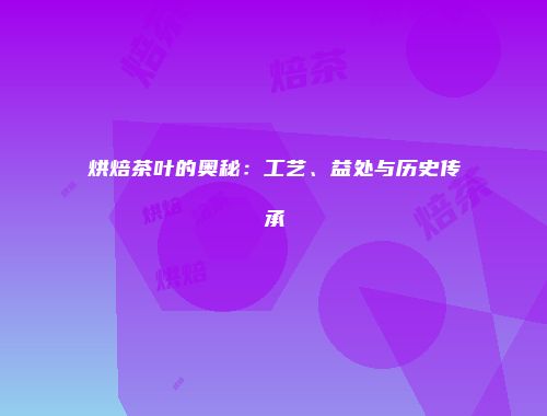 烘焙茶叶的奥秘：工艺、益处与历史传承