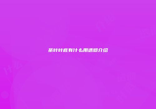 茶叶叶底有什么用透彻介绍