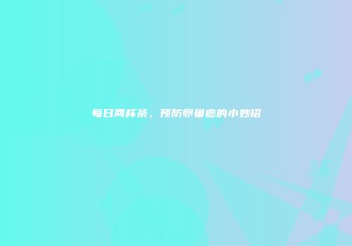 每日两杯茶，预防卵巢癌的小妙招