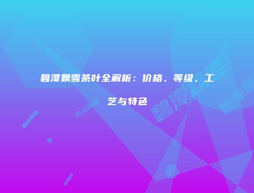 碧潭飘雪茶叶全解析：价格、等级、工艺与特色