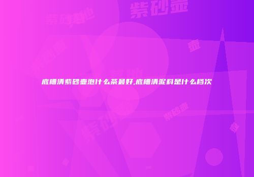 底槽清紫砂壶泡什么茶最好,底槽清泥料是什么档次