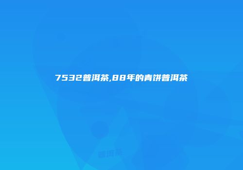7532普洱茶,88年的青饼普洱茶