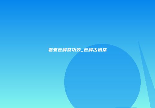 磐安云峰茶功效_云峰古树茶