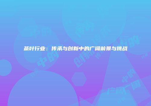 茶叶行业：传承与创新中的广阔前景与挑战