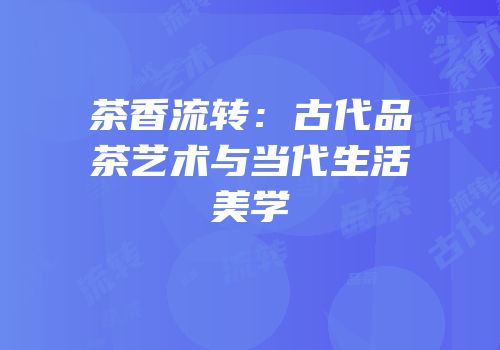 茶香流转：古代品茶艺术与当代生活美学