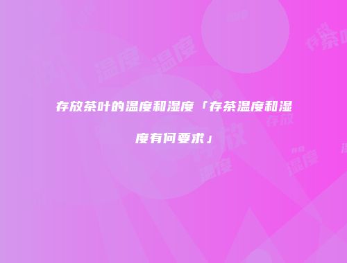 存放茶叶的温度和湿度「存茶温度和湿度有何要求」