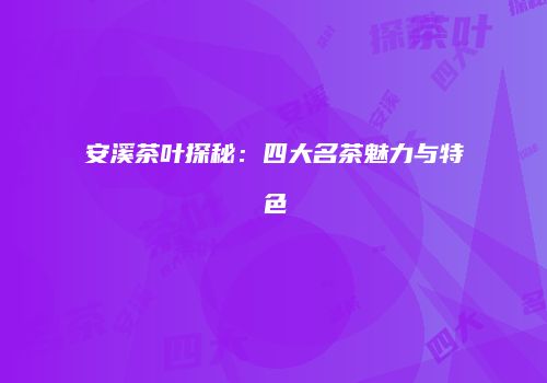 安溪茶叶探秘：四大名茶魅力与特色
