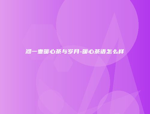 沏一壶暖心茶与岁月-暖心茶语怎么样