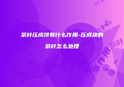 茶叶压成饼有什么作用-压成块的茶叶怎么处理