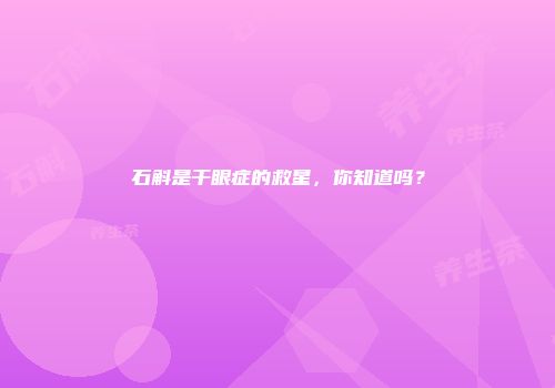 石斛是干眼症的救星，你知道吗？