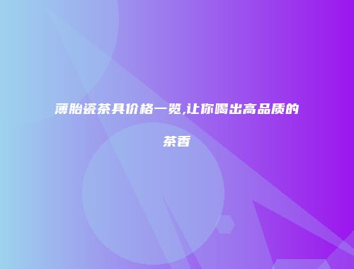 薄胎瓷茶具价格一览,让你喝出高品质的茶香