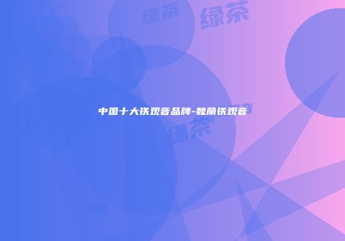 中国十大铁观音品牌-魏荫铁观音