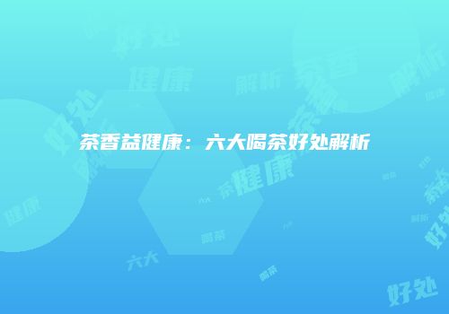 茶香益健康：六大喝茶好处解析