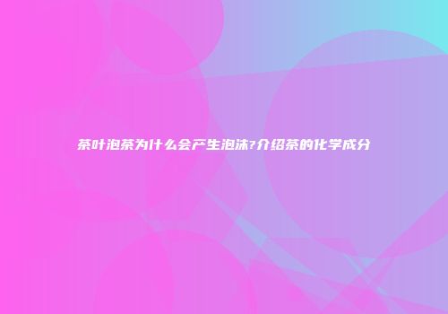 茶叶泡茶为什么会产生泡沫?介绍茶的化学成分