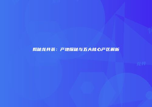 揭秘龙井茶：产地探秘与五大核心产区解析