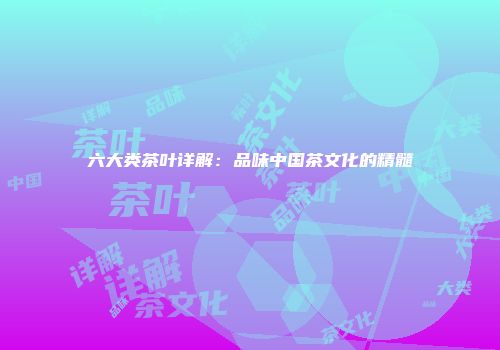 六大类茶叶详解：品味中国茶文化的精髓
