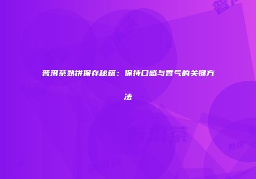 普洱茶熟饼保存秘籍：保持口感与香气的关键方法