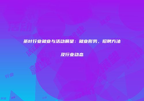 茶叶行业就业与活动展望：就业形势、招聘方法及行业动态