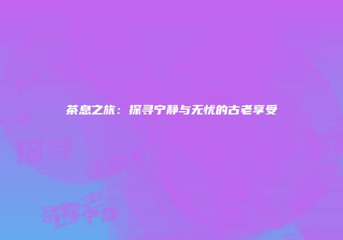 茶息之旅：探寻宁静与无忧的古老享受
