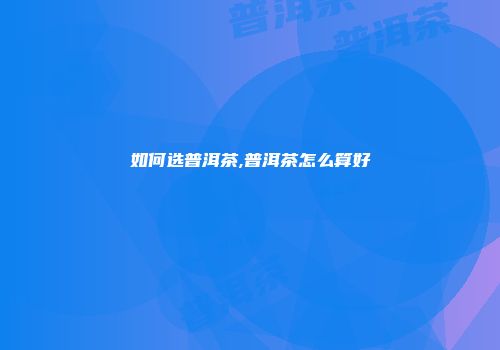 如何选普洱茶,普洱茶怎么算好