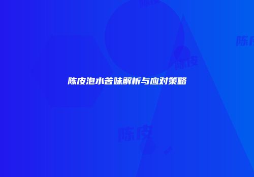 陈皮泡水苦味解析与应对策略