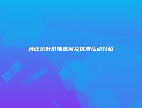 茂旺茶叶价格查询及优惠活动介绍